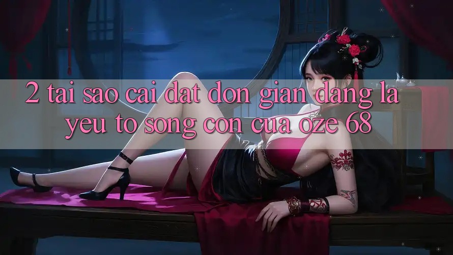 2. Tại Sao “Cài đặt Đơn giản Dàng” Là Yếu Tố Sống Còn Của Oze 68? 2. Tại Sao “Cài đặt Đơn giản Dàng” Là Yếu Tố Sống Còn Của Oze 68?