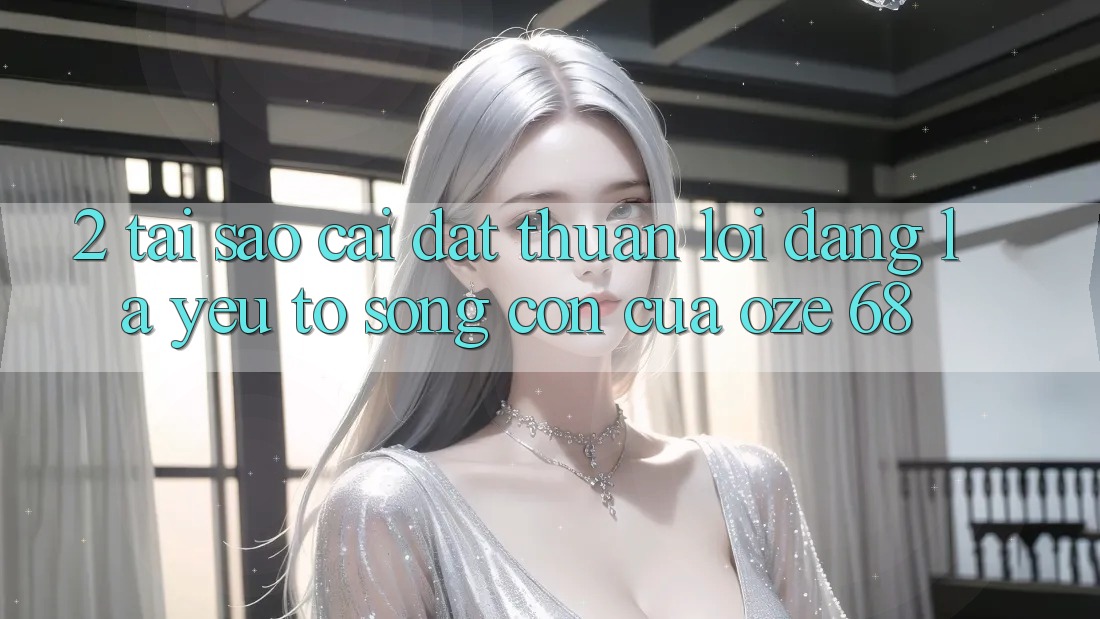 2. Tại Sao “Cài đặt Thuận lợi Dàng” Là Yếu Tố Sống Còn Của Oze 68? 2. Tại Sao “Cài đặt Thuận lợi Dàng” Là Yếu Tố Sống Còn Của Oze 68?