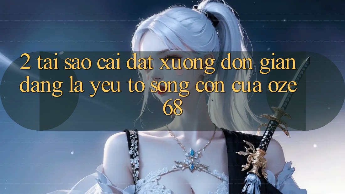 2. Tại Sao “Cài đặt Xuống Đơn giản Dàng” Là Yếu Tố Sống Còn Của Oze 68? 2. Tại Sao “Cài đặt Xuống Đơn giản Dàng” Là Yếu Tố Sống Còn Của Oze 68?