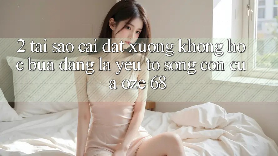 2. Tại Sao “Cài đặt Xuống Không hóc búa Dàng” Là Yếu Tố Sống Còn Của Oze 68?