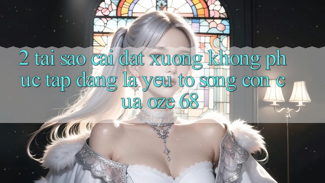 2. Tại Sao “Cài đặt Xuống Không phức tạp Dàng” Là Yếu Tố Sống Còn Của Oze 68?