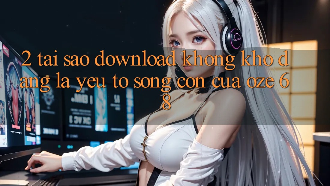 2. Tại Sao “Download Không khó Dàng” Là Yếu Tố Sống Còn Của Oze 68? 2. Tại Sao “Download Không khó Dàng” Là Yếu Tố Sống Còn Của Oze 68?