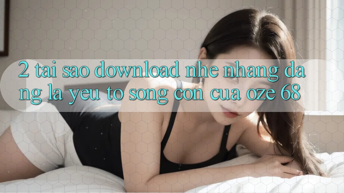 2. Tại Sao “Download Nhẹ nhàng Dàng” Là Yếu Tố Sống Còn Của Oze 68? 2. Tại Sao “Download Nhẹ nhàng Dàng” Là Yếu Tố Sống Còn Của Oze 68?