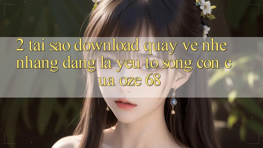 2. Tại Sao “Download quay về Nhẹ nhàng Dàng” Là Yếu Tố Sống Còn Của Oze 68? 2. Tại Sao “Download quay về Nhẹ nhàng Dàng” Là Yếu Tố Sống Còn Của Oze 68?
