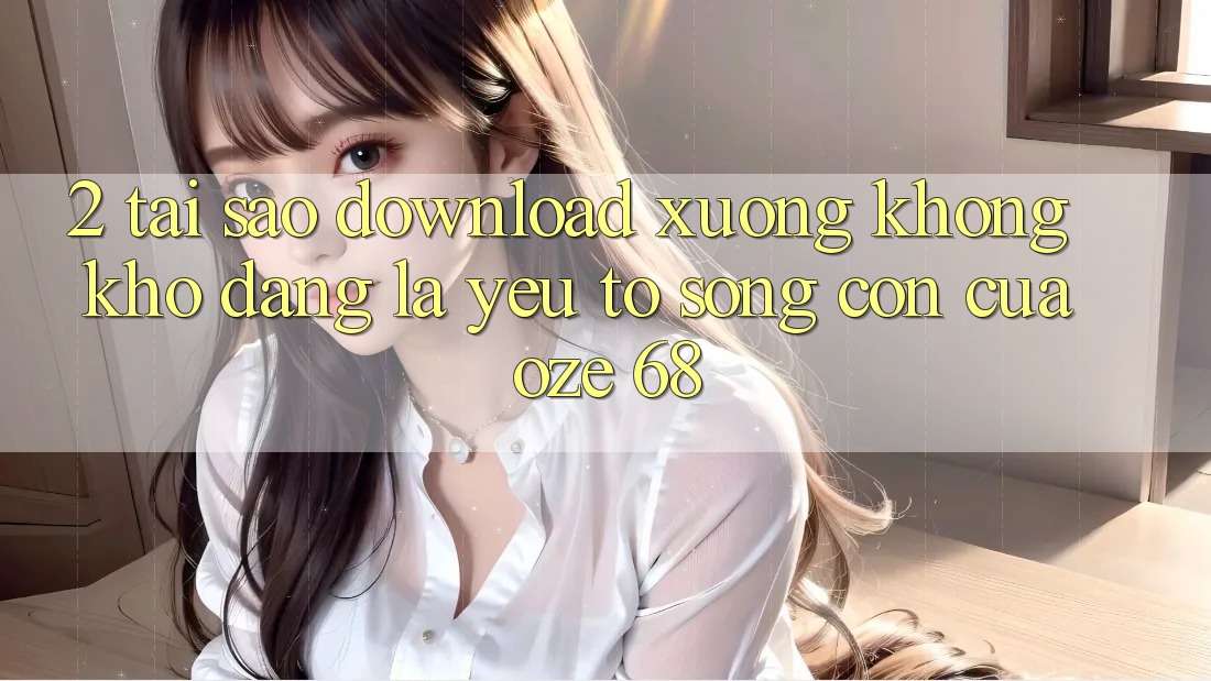 2. Tại Sao “Download Xuống Không khó Dàng” Là Yếu Tố Sống Còn Của Oze 68? 2. Tại Sao “Download Xuống Không khó Dàng” Là Yếu Tố Sống Còn Của Oze 68?