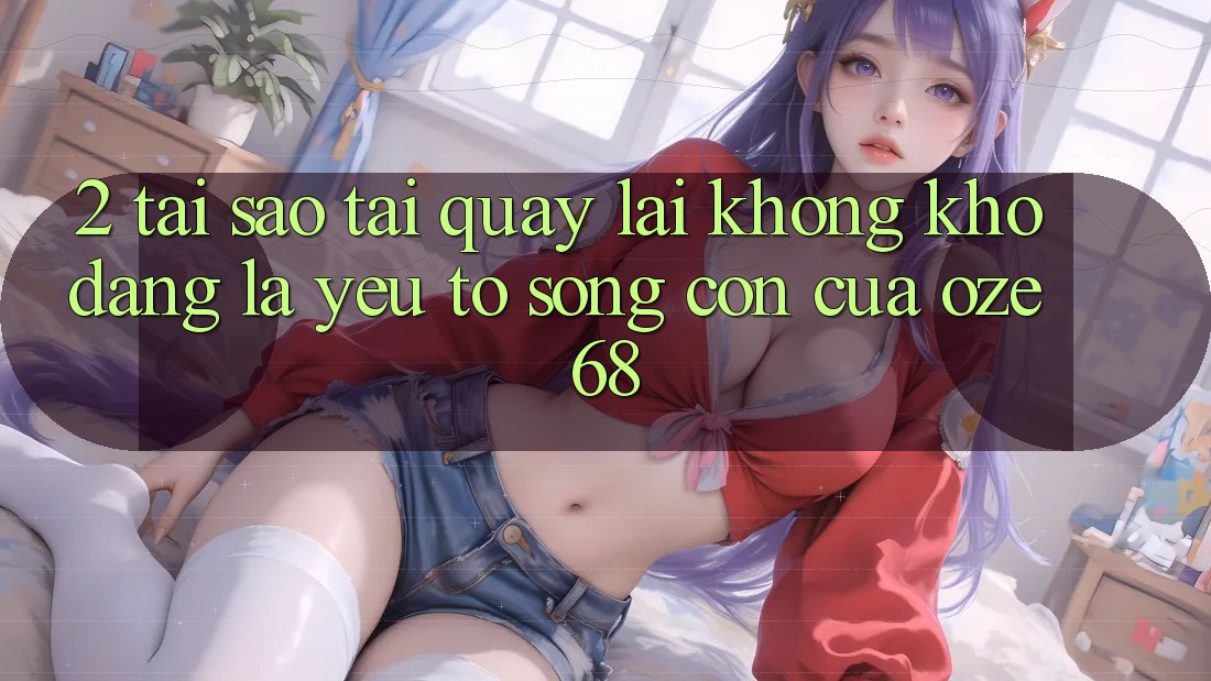 2. Tại Sao “Tải quay lại Không khó Dàng” Là Yếu Tố Sống Còn Của Oze 68?
