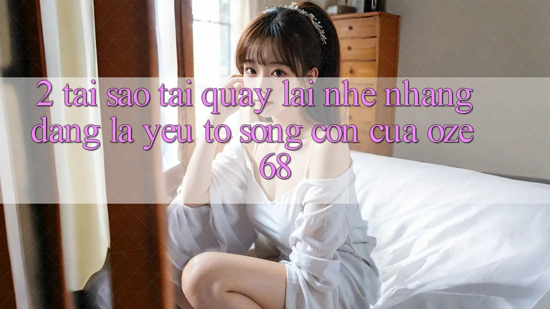 2. Tại Sao “Tải quay lại Nhẹ nhàng Dàng” Là Yếu Tố Sống Còn Của Oze 68?