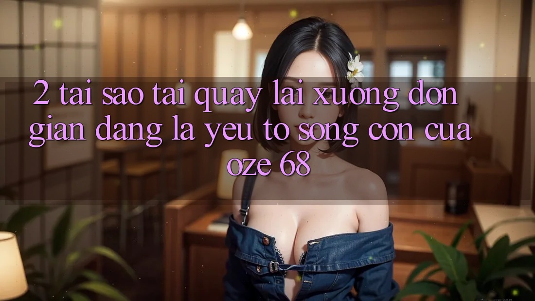 2. Tại Sao “Tải quay lại Xuống Đơn giản Dàng” Là Yếu Tố Sống Còn Của Oze 68? 2. Tại Sao “Tải quay lại Xuống Đơn giản Dàng” Là Yếu Tố Sống Còn Của Oze 68?