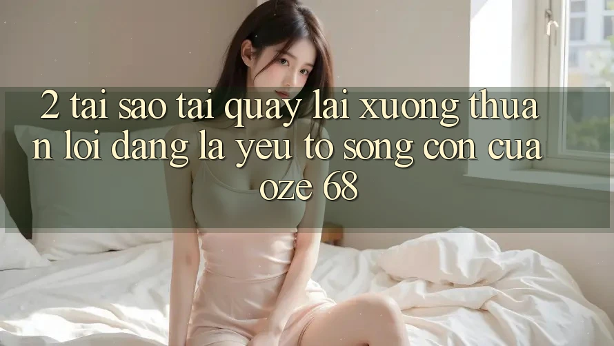 2. Tại Sao “Tải quay lại Xuống Thuận lợi Dàng” Là Yếu Tố Sống Còn Của Oze 68?