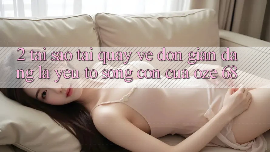 2. Tại Sao “Tải quay về Đơn giản Dàng” Là Yếu Tố Sống Còn Của Oze 68? 2. Tại Sao “Tải quay về Đơn giản Dàng” Là Yếu Tố Sống Còn Của Oze 68?