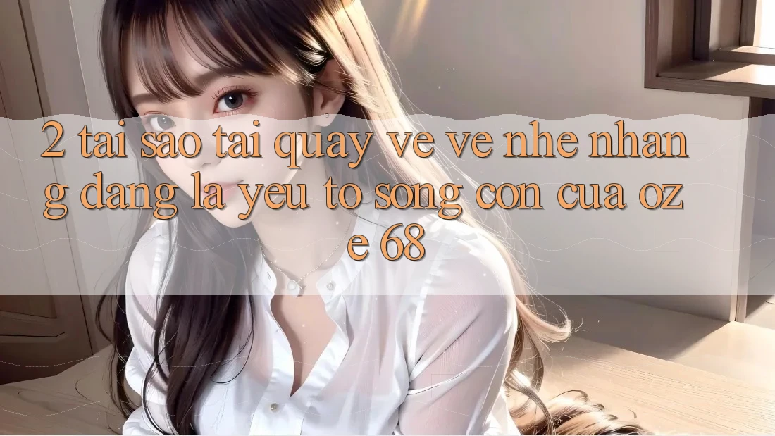2. Tại Sao “Tải quay về về Nhẹ nhàng Dàng” Là Yếu Tố Sống Còn Của Oze 68?