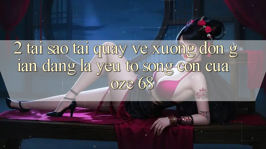 2. Tại Sao “Tải quay về Xuống Đơn giản Dàng” Là Yếu Tố Sống Còn Của Oze 68?