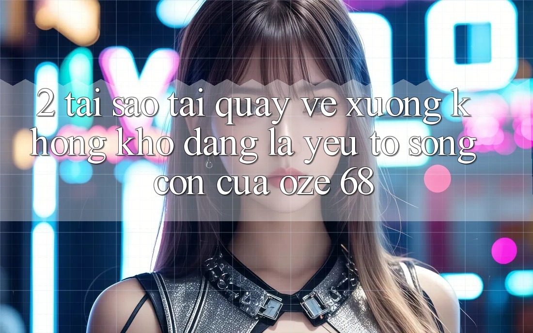 2. Tại Sao “Tải quay về Xuống Không khó Dàng” Là Yếu Tố Sống Còn Của Oze 68? 2. Tại Sao “Tải quay về Xuống Không khó Dàng” Là Yếu Tố Sống Còn Của Oze 68?