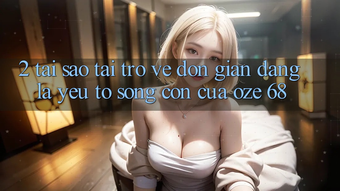 2. Tại Sao “Tải trở về Đơn giản Dàng” Là Yếu Tố Sống Còn Của Oze 68? 2. Tại Sao “Tải trở về Đơn giản Dàng” Là Yếu Tố Sống Còn Của Oze 68?