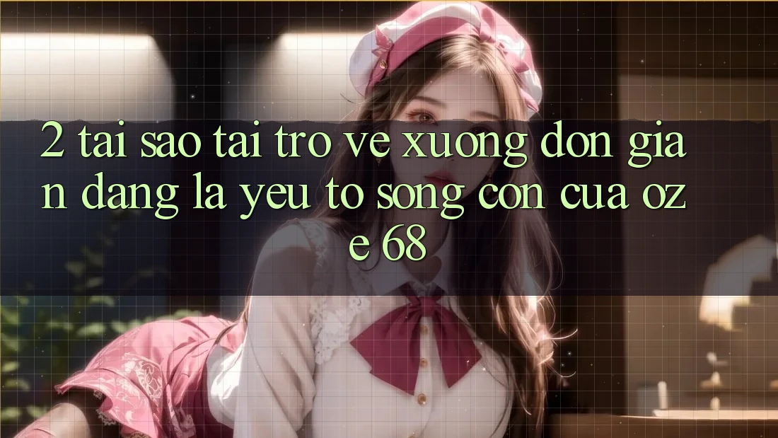 2. Tại Sao “Tải trở về Xuống Đơn giản Dàng” Là Yếu Tố Sống Còn Của Oze 68?