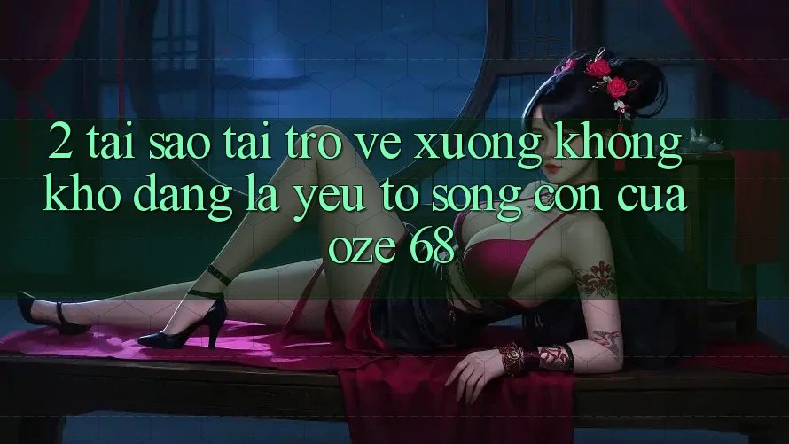 2. Tại Sao “Tải trở về Xuống Không khó Dàng” Là Yếu Tố Sống Còn Của Oze 68?