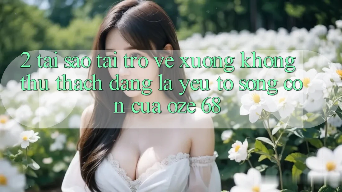 2. Tại Sao “Tải trở về Xuống Không thử thách Dàng” Là Yếu Tố Sống Còn Của Oze 68?