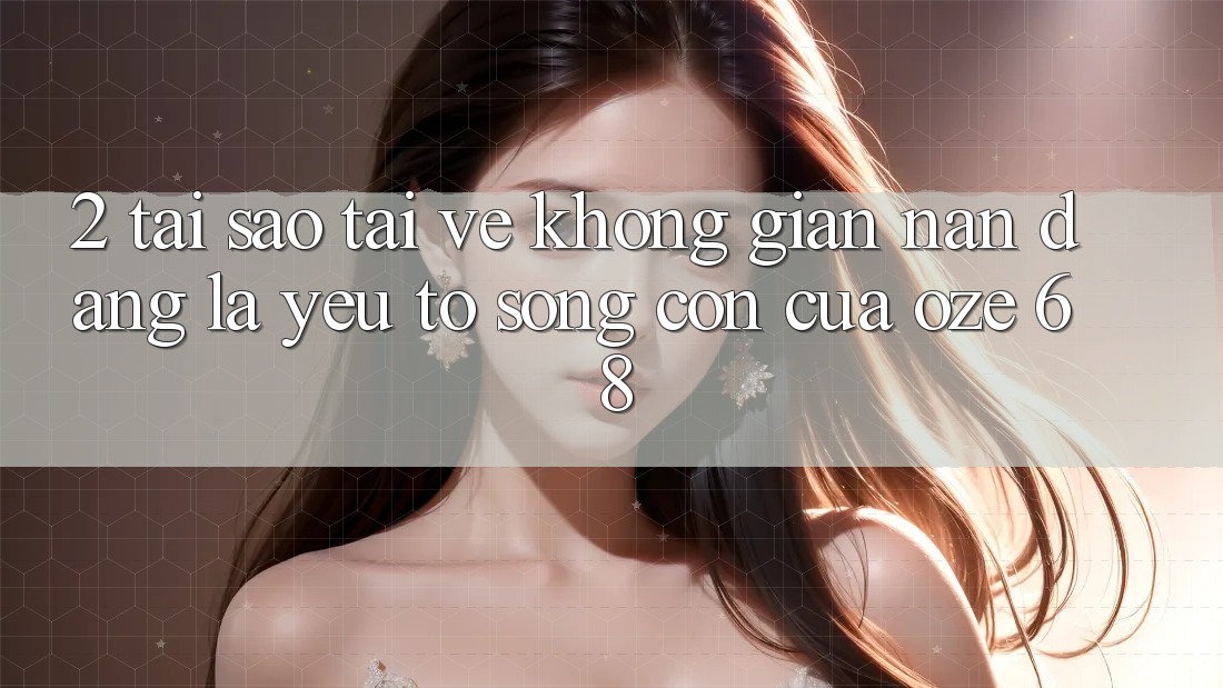 2. Tại Sao “Tải về Không gian nan Dàng” Là Yếu Tố Sống Còn Của Oze 68? 2. Tại Sao “Tải về Không gian nan Dàng” Là Yếu Tố Sống Còn Của Oze 68?