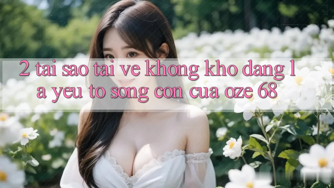 2. Tại Sao “Tải về Không khó Dàng” Là Yếu Tố Sống Còn Của Oze 68?