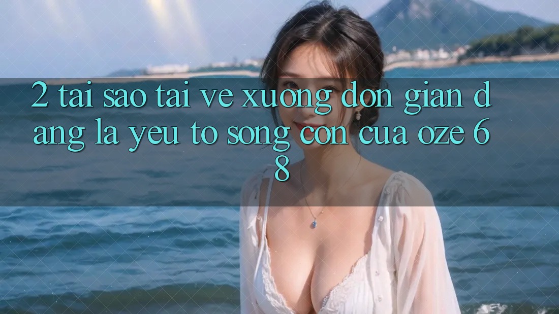2. Tại Sao “Tải về Xuống Đơn giản Dàng” Là Yếu Tố Sống Còn Của Oze 68? 2. Tại Sao “Tải về Xuống Đơn giản Dàng” Là Yếu Tố Sống Còn Của Oze 68?