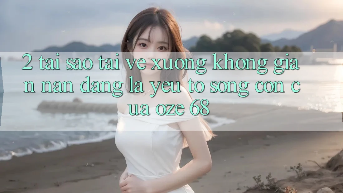 2. Tại Sao “Tải về Xuống Không gian nan Dàng” Là Yếu Tố Sống Còn Của Oze 68? 2. Tại Sao “Tải về Xuống Không gian nan Dàng” Là Yếu Tố Sống Còn Của Oze 68?