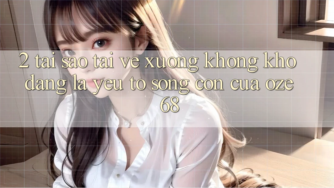 2. Tại Sao “Tải về Xuống Không khó Dàng” Là Yếu Tố Sống Còn Của Oze 68?
