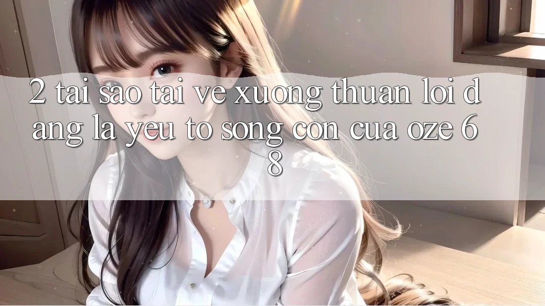 2. Tại Sao “Tải về Xuống Thuận lợi Dàng” Là Yếu Tố Sống Còn Của Oze 68?