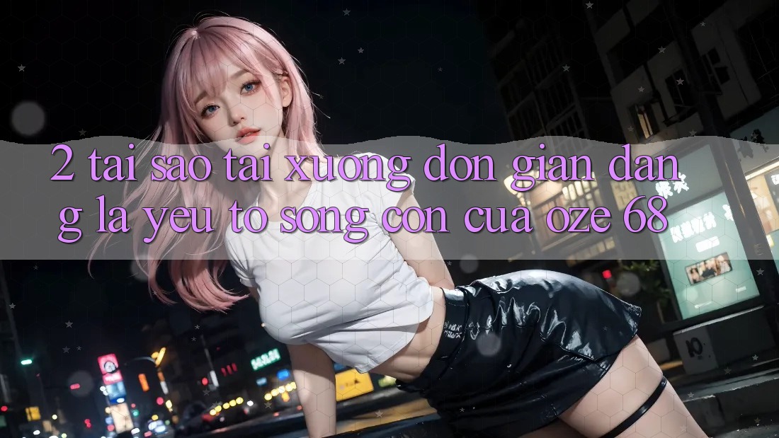 2. Tại Sao “Tải Xuống Đơn giản Dàng” Là Yếu Tố Sống Còn Của Oze 68? 2. Tại Sao “Tải Xuống Đơn giản Dàng” Là Yếu Tố Sống Còn Của Oze 68?