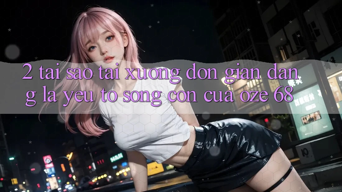 2. Tại Sao “Tải Xuống Đơn giản Dàng” Là Yếu Tố Sống Còn Của Oze 68?