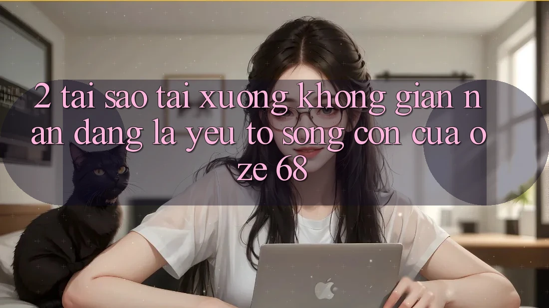 2. Tại Sao “Tải Xuống Không gian nan Dàng” Là Yếu Tố Sống Còn Của Oze 68?