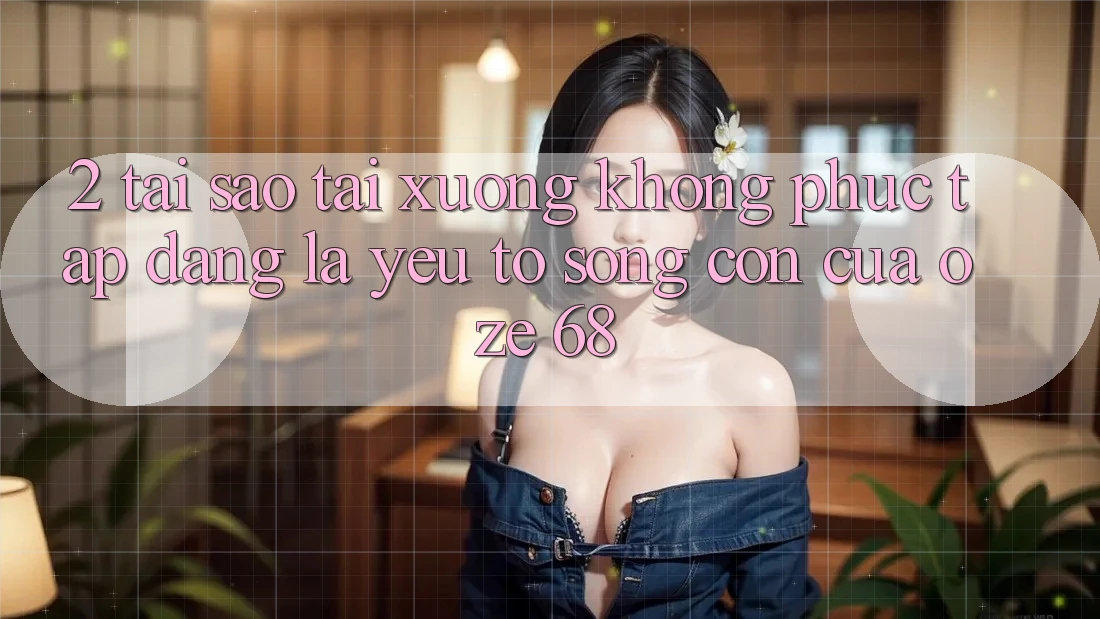 2. Tại Sao “Tải Xuống Không phức tạp Dàng” Là Yếu Tố Sống Còn Của Oze 68? 2. Tại Sao “Tải Xuống Không phức tạp Dàng” Là Yếu Tố Sống Còn Của Oze 68?
