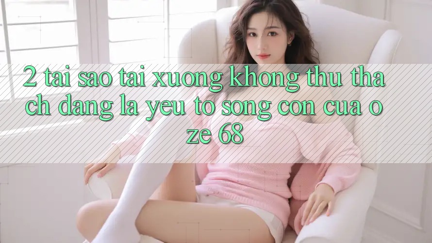 2. Tại Sao “Tải Xuống Không thử thách Dàng” Là Yếu Tố Sống Còn Của Oze 68? 2. Tại Sao “Tải Xuống Không thử thách Dàng” Là Yếu Tố Sống Còn Của Oze 68?