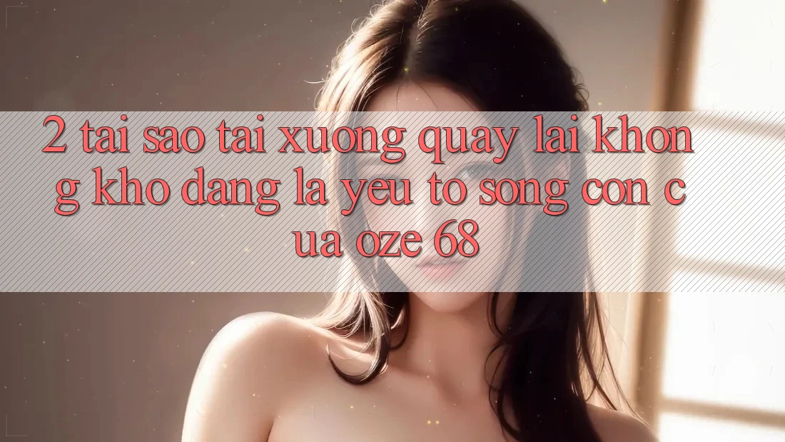 2. Tại Sao “Tải xuống quay lại Không khó Dàng” Là Yếu Tố Sống Còn Của Oze 68?
