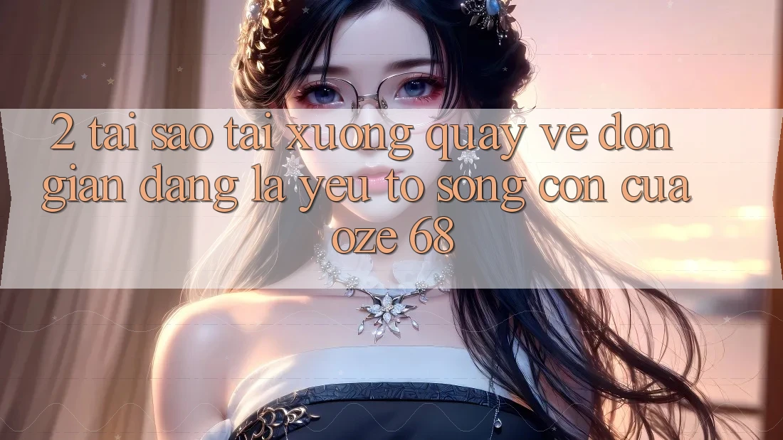 2. Tại Sao “Tải xuống quay về Đơn giản Dàng” Là Yếu Tố Sống Còn Của Oze 68?