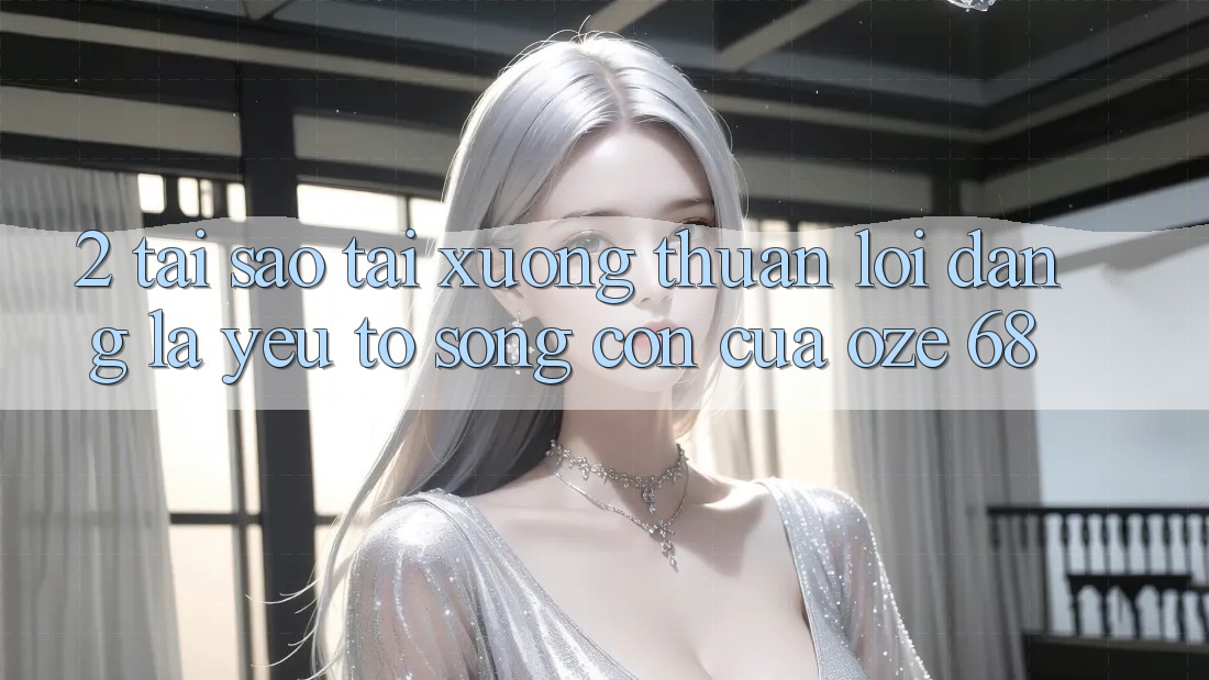 2. Tại Sao “Tải Xuống Thuận lợi Dàng” Là Yếu Tố Sống Còn Của Oze 68? 2. Tại Sao “Tải Xuống Thuận lợi Dàng” Là Yếu Tố Sống Còn Của Oze 68?