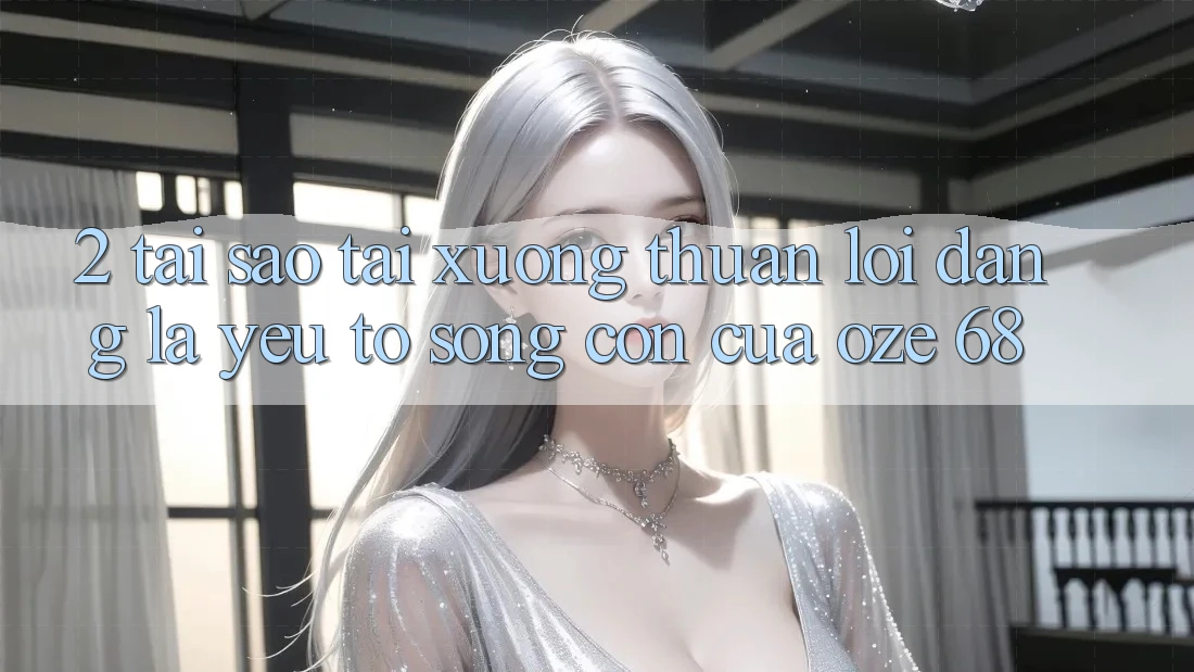 2. Tại Sao “Tải Xuống Thuận lợi Dàng” Là Yếu Tố Sống Còn Của Oze 68?