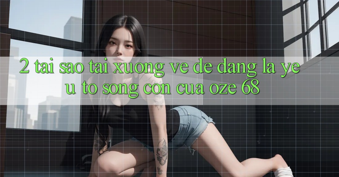 2. Tại Sao “Tải xuống về Dễ Dàng” Là Yếu Tố Sống Còn Của Oze 68?