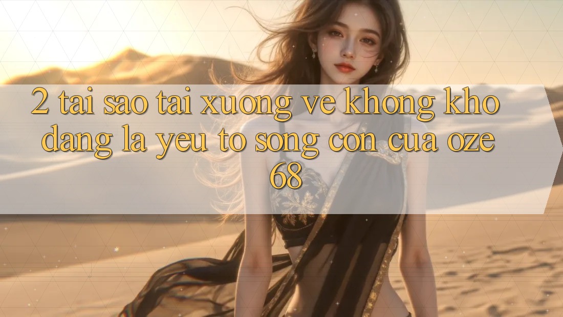 2. Tại Sao “Tải xuống về Không khó Dàng” Là Yếu Tố Sống Còn Của Oze 68?
