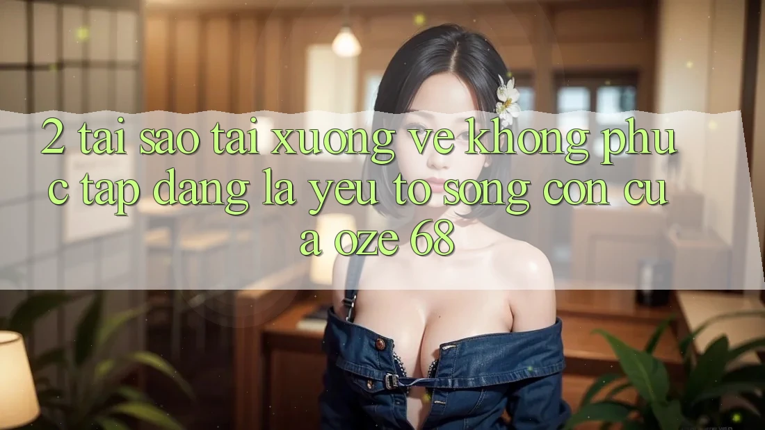 2. Tại Sao “Tải xuống về Không phức tạp Dàng” Là Yếu Tố Sống Còn Của Oze 68?