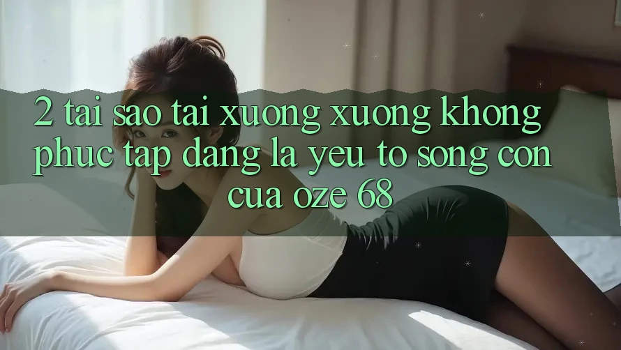 2. Tại Sao “Tải xuống Xuống Không phức tạp Dàng” Là Yếu Tố Sống Còn Của Oze 68? 2. Tại Sao “Tải xuống Xuống Không phức tạp Dàng” Là Yếu Tố Sống Còn Của Oze 68?
