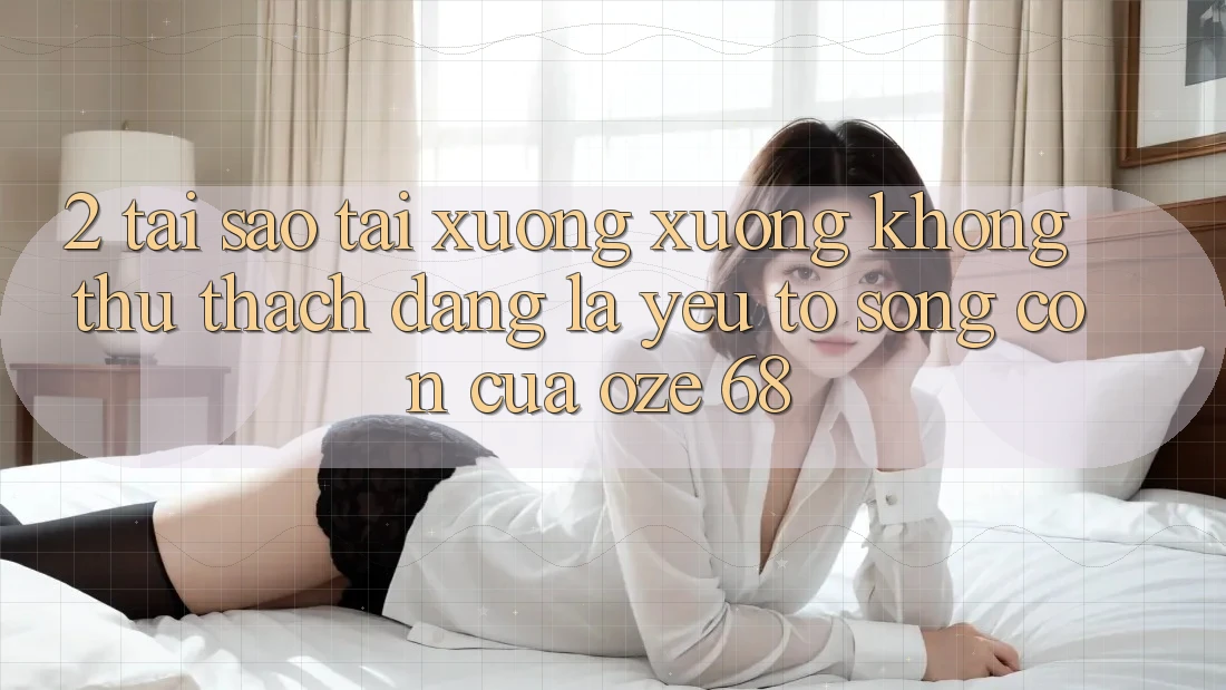 2. Tại Sao “Tải xuống Xuống Không thử thách Dàng” Là Yếu Tố Sống Còn Của Oze 68? 2. Tại Sao “Tải xuống Xuống Không thử thách Dàng” Là Yếu Tố Sống Còn Của Oze 68?
