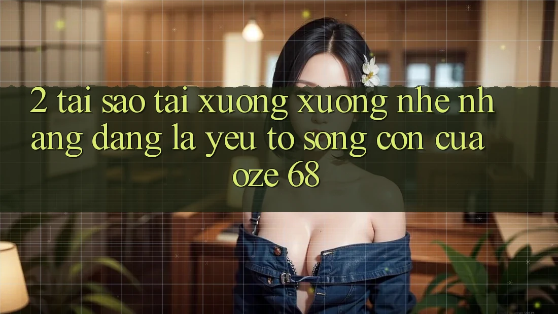 2. Tại Sao “Tải xuống Xuống Nhẹ nhàng Dàng” Là Yếu Tố Sống Còn Của Oze 68?
