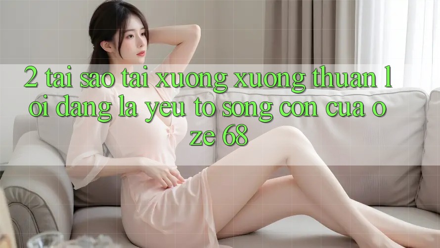 2. Tại Sao “Tải xuống Xuống Thuận lợi Dàng” Là Yếu Tố Sống Còn Của Oze 68? 2. Tại Sao “Tải xuống Xuống Thuận lợi Dàng” Là Yếu Tố Sống Còn Của Oze 68?