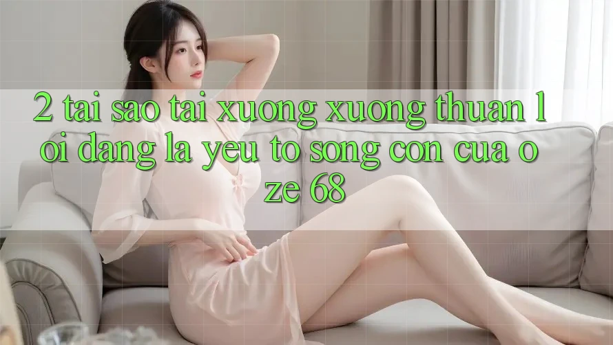 2. Tại Sao “Tải xuống Xuống Thuận lợi Dàng” Là Yếu Tố Sống Còn Của Oze 68? 2. Tại Sao “Tải xuống Xuống Thuận lợi Dàng” Là Yếu Tố Sống Còn Của Oze 68?