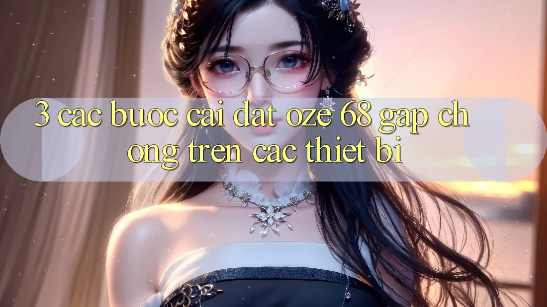 3. Các bước Cài đặt Oze 68 Gấp Chóng Trên Các Thiết Bị