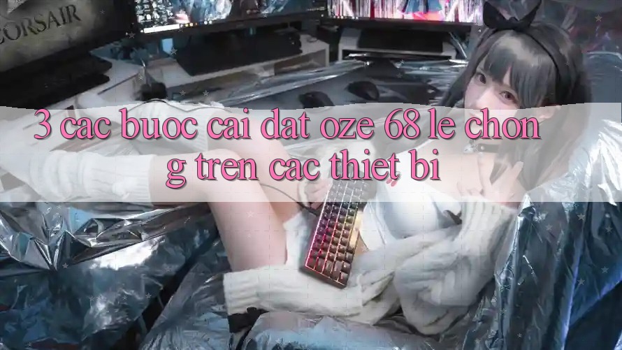 3. Các bước Cài đặt Oze 68 Lẹ Chóng Trên Các Thiết Bị 3. Các bước Cài đặt Oze 68 Lẹ Chóng Trên Các Thiết Bị