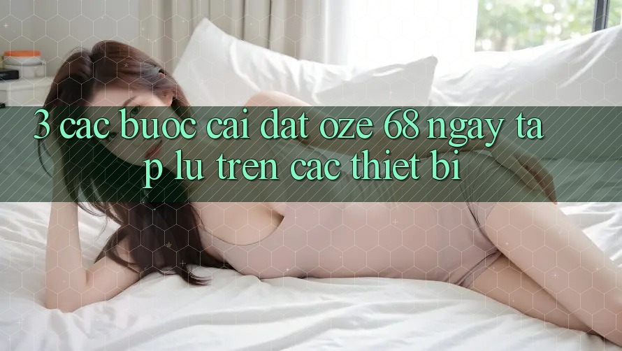 3. Các bước Cài đặt Oze 68 Ngay tắp lự Trên Các Thiết Bị 3. Các bước Cài đặt Oze 68 Ngay tắp lự Trên Các Thiết Bị