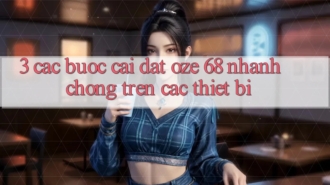 3. Các bước Cài đặt Oze 68 Nhanh Chóng Trên Các Thiết Bị