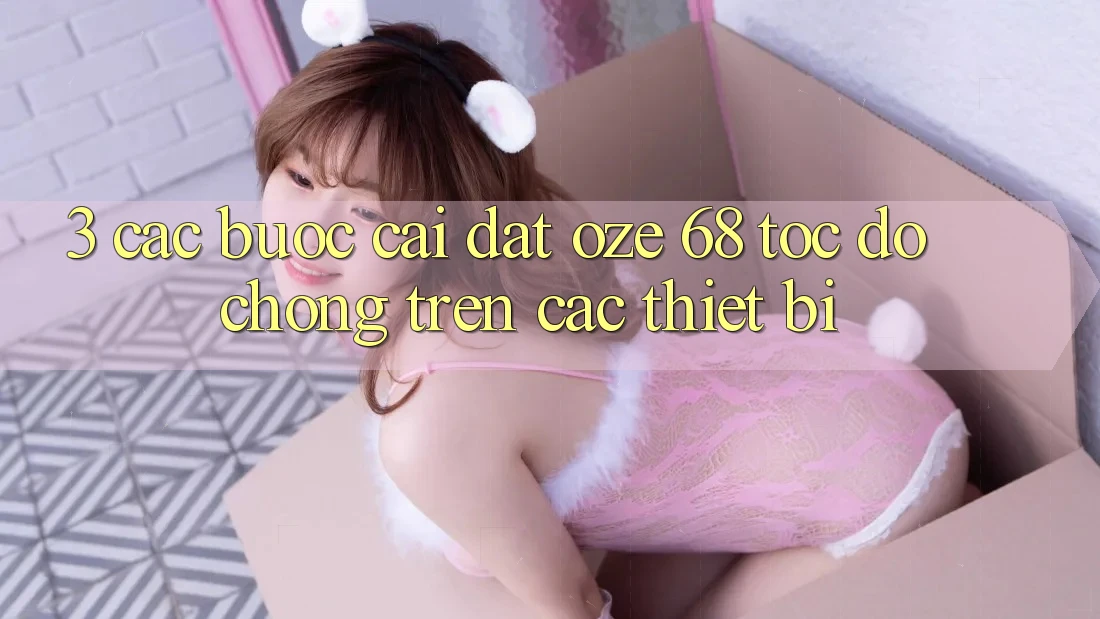3. Các bước Cài đặt Oze 68 Tốc độ Chóng Trên Các Thiết Bị