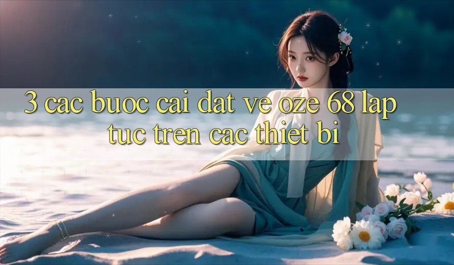 3. Các bước Cài đặt về Oze 68 Lập tức Trên Các Thiết Bị